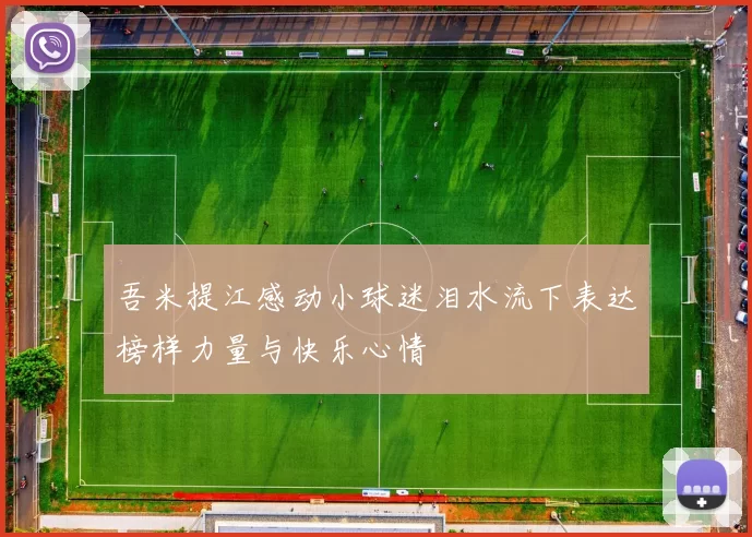 吾米提江感动小球迷泪水流下表达榜样力量与快乐心情