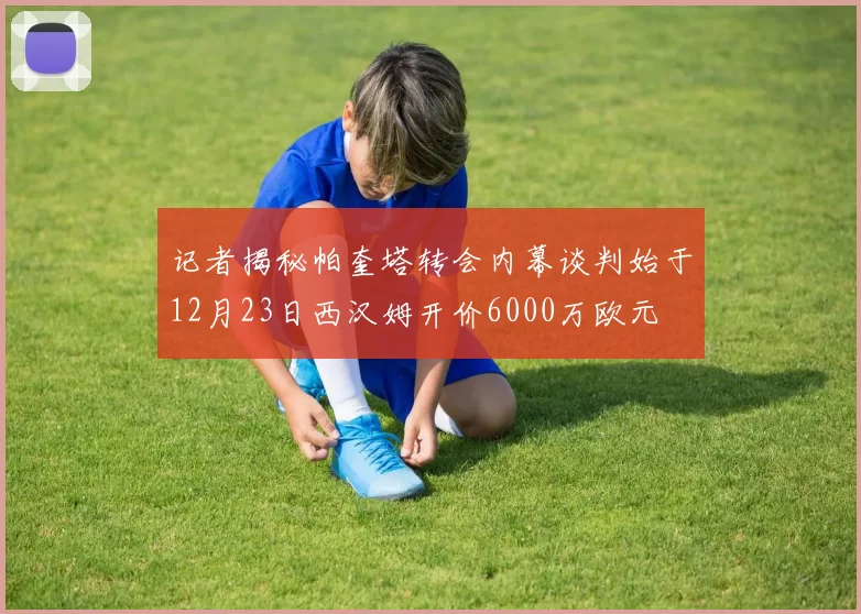 记者揭秘帕奎塔转会内幕谈判始于12月23日西汉姆开价6000万欧元