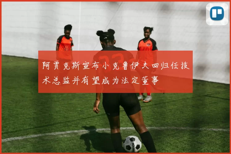 阿贾克斯宣布小克鲁伊夫回归任技术总监并有望成为法定董事