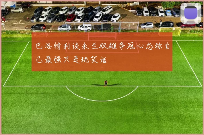 巴洛特利谈米兰双雄争冠心态称自己最强只是玩笑话
