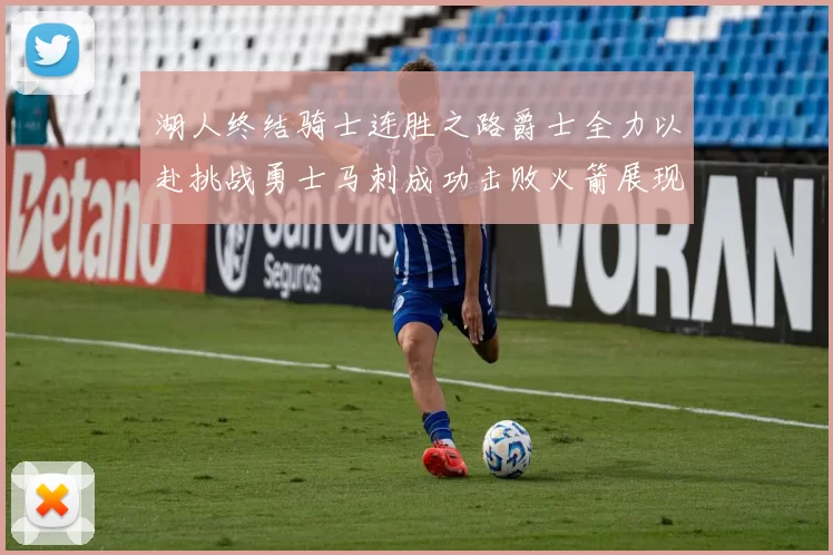 湖人终结骑士连胜之路爵士全力以赴挑战勇士马刺成功击败火箭展现实力