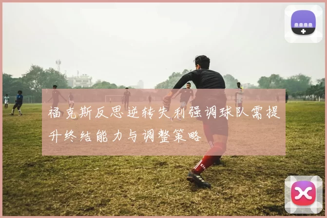 福克斯反思逆转失利强调球队需提升终结能力与调整策略