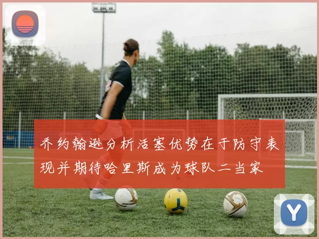 乔约翰逊分析活塞优势在于防守表现并期待哈里斯成为球队二当家