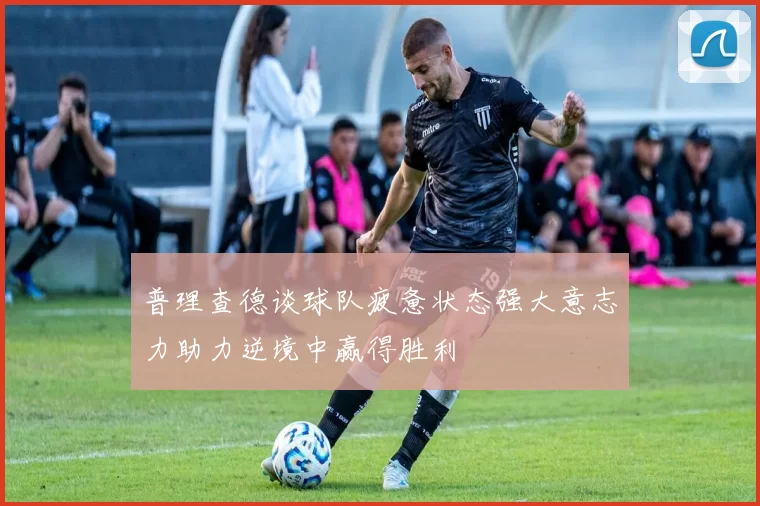 普理查德谈球队疲惫状态强大意志力助力逆境中赢得胜利