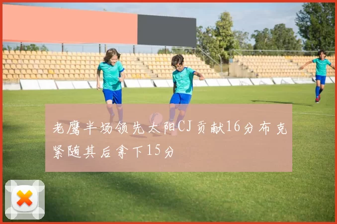 老鹰半场领先太阳CJ贡献16分布克紧随其后拿下15分