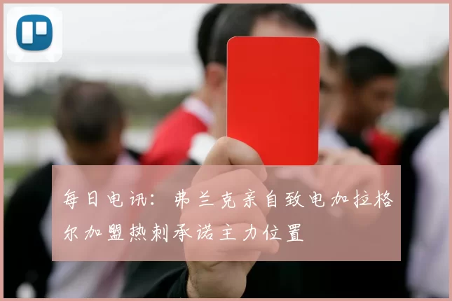 每日电讯：弗兰克亲自致电加拉格尔加盟热刺承诺主力位置