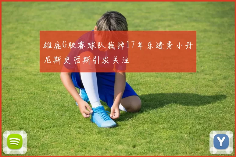 雄鹿G联赛球队裁掉17年乐透秀小丹尼斯史密斯引发关注